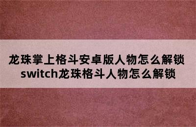 龙珠掌上格斗安卓版人物怎么解锁 switch龙珠格斗人物怎么解锁